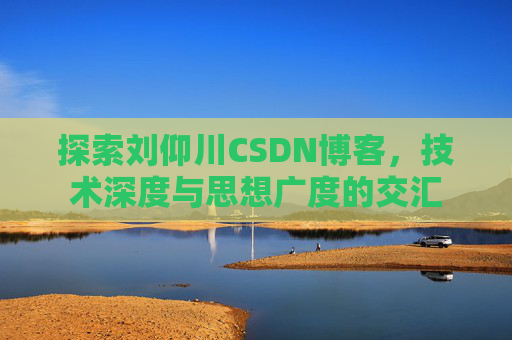 探索刘仰川CSDN博客，技术深度与思想广度的交汇