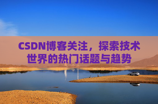 CSDN博客关注，探索技术世界的热门话题与趋势