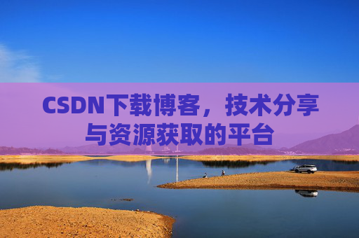 CSDN下载博客，技术分享与资源获取的平台